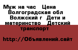 Муж на час › Цена ­ 100 - Волгоградская обл., Волжский г. Дети и материнство » Детский транспорт   